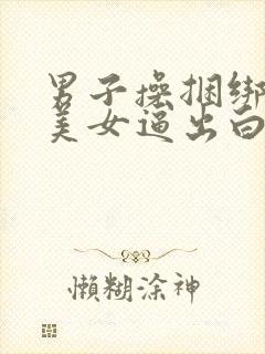 男子操捆绑黑丝美女逼出白浆视频