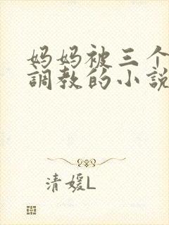 妈妈被三个老板调教的小说