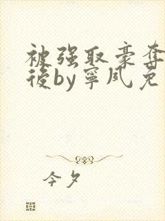 被强取豪夺多年后by宁夙免费阅读