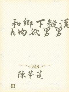 和乡下糙汉啪啪h肉欲男男