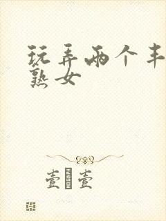 玩弄两个丰满老熟女