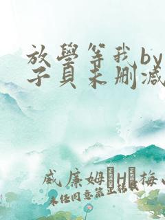 放学等我by酱子贝未删减版