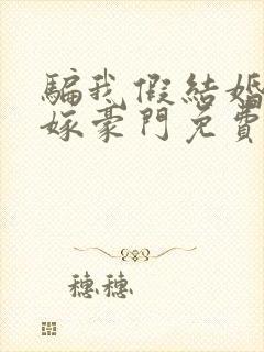 骗我假结婚转身嫁豪门免费阅读小说