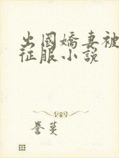 出国娇妻被黑人征服小说