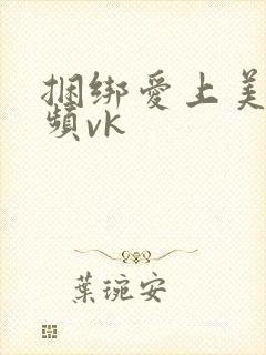 捆绑爱上美眉视频vk