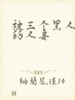 被三个黑人中出的人妻