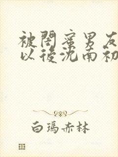 被闺蜜男友上错以后沈南初