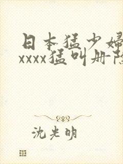 日本猛少妇色xxxxx猛叫册除