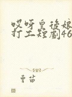哎呀皇后娘娘来打工短剧46