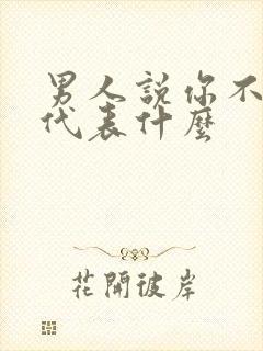 男人说你不理他代表什么