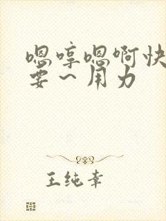 嗯哼嗯啊快点不要~用力