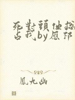 死对头他总想独占我by应祁免费阅读