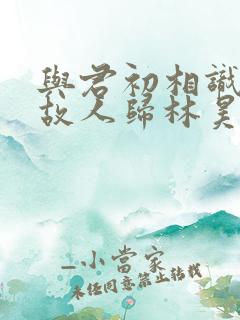 与君初相识恰似故人归林昊青