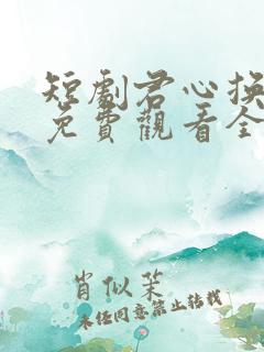 短剧君心换我心免费观看全集高清