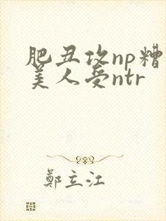 肥丑攻np糟蹋美人受ntr