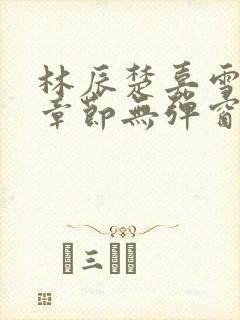 林辰楚嘉雪最新章节无弹窗笔趣阁