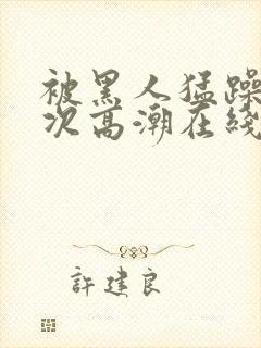 被黑人猛躁10次高潮在线观看