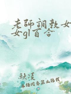 老师调教女m女女gl百合