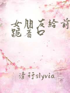 女朋友给前男友跪着口