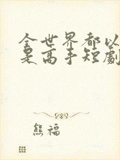 全世界都以为我是高手短剧免费观看