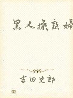 黑人操熟妇逼逼