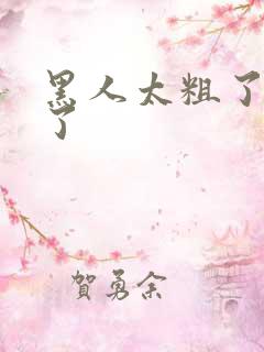 黑人太粗了受不了