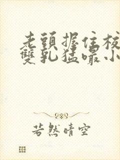 老头握住校花的双乳猛嘬小说