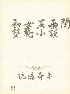 和女友两闺蜜玩双飞小说