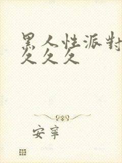 黑人性派对久久久久久