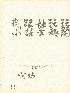 我跟她玩玩而已小说笔趣阁免费阅读