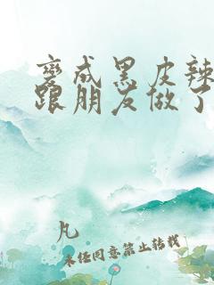 变成黑皮辣妹后跟朋友做了 米粒米粒