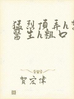 猛烈顶弄h禁欲医生h粗口