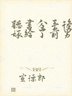 听书分手后,我嫁给了前男友的小叔