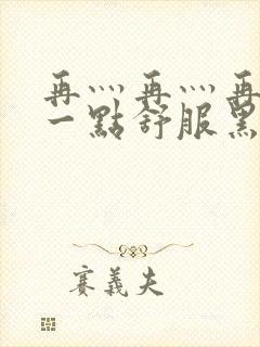 再灬再灬再灬深一点舒服黑人