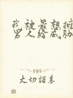 我被最想拥抱的男人给威胁了动漫未删减版