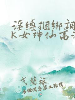 淫缚捆绑调教tk女神仙高潮小说