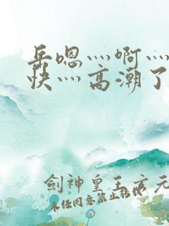 岳嗯灬啊灬啊灬快灬高潮了视频