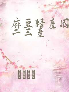 麻豆精产国品一二三产