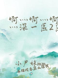 啊灬啊灬啊灬快灬深一区2区