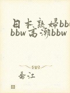 日本熟妇bbwbbw高潮bbw