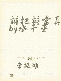 谁把谁当真小说by水千丞