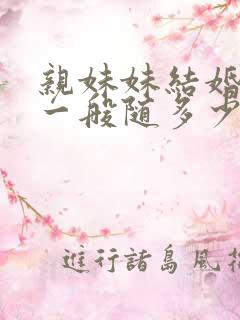 亲妹妹结婚随礼一般随多少