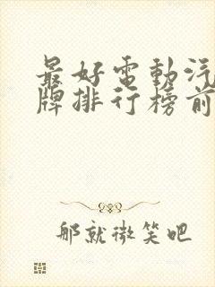 最好电动汽车品牌排行榜前十名