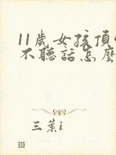 11岁女孩顶嘴不听话怎么办