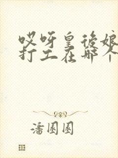 哎呀皇后娘娘来打工在哪个平台播出