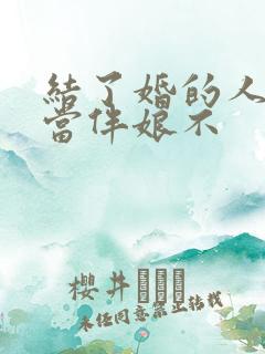 结了婚的人可以当伴娘不