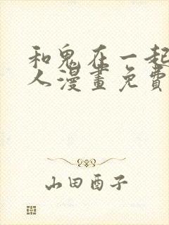 和鬼在一起的男人漫画免费阅读下拉式