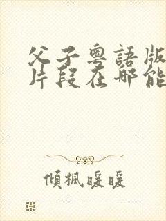 父子粤语版删减片段在哪能看到