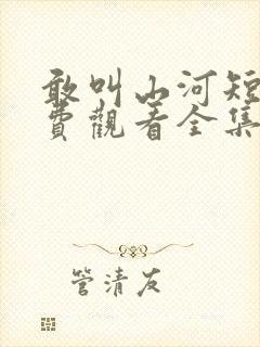 敢叫山河短剧免费观看全集高清