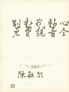 别对我动心短剧免费观看全集高清版